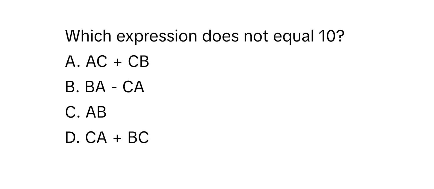 Which expression does not equal 10?
A. AC + CB
B. BA - CA
C. AB
D. CA + BC