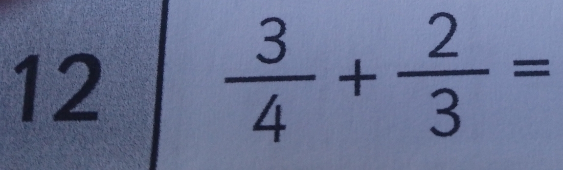 12
 3/4 + 2/3 =