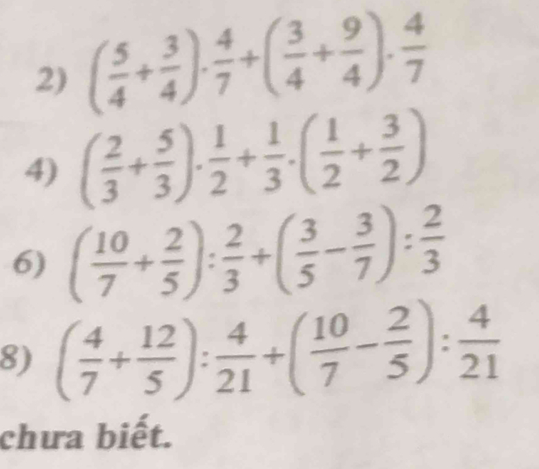 ( 5/4 + 3/4 )·  4/7 +( 3/4 + 9/4 )·  4/7 
4) ( 2/3 + 5/3 ). 1/2 + 1/3 .( 1/2 + 3/2 )
6) ( 10/7 + 2/5 ): 2/3 +( 3/5 - 3/7 ): 2/3 
8) ( 4/7 + 12/5 ): 4/21 +( 10/7 - 2/5 ): 4/21 
chưa biết.