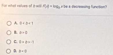 For what values of bwill F(x)=log _bx be a decreasing function?
A. 0
B. b>0
C. 0>b>-1
D. b<0</tex>