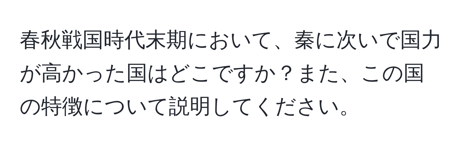 春秋戦国時代末期において、秦に次いで国力が高かった国はどこですか？また、この国の特徴について説明してください。