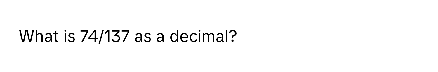 What is 74/137 as a decimal?