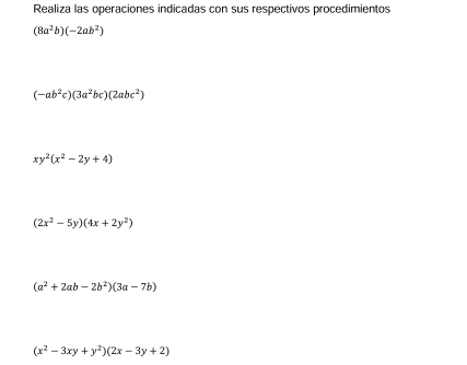 Realiza las operaciones indicadas con sus respectivos procedimientos
(8a^2b)(-2ab^2)
(-ab^2c)(3a^2bc)(2abc^2)
xy^2(x^2-2y+4)
(2x^2-5y)(4x+2y^2)
(a^2+2ab-2b^2)(3a-7b)
(x^2-3xy+y^2)(2x-3y+2)