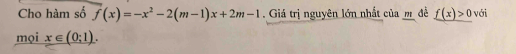 Cho hàm số f(x)=-x^2-2(m-1)x+2m-1. Giá trị nguyên lớn nhất của m đề f(x)>0 với 
mọi x∈ (0;1).
