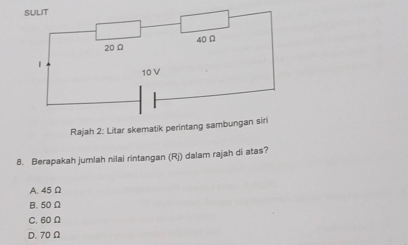 Rajah 2: Litar skematik perintang sambungan siri
8. Berapakah jumlah nilai rintangan (Rj) dalam rajah di atas?
A. 45 Ω
B. 50 Ω
C. 60 Ω
D. 70 Ω