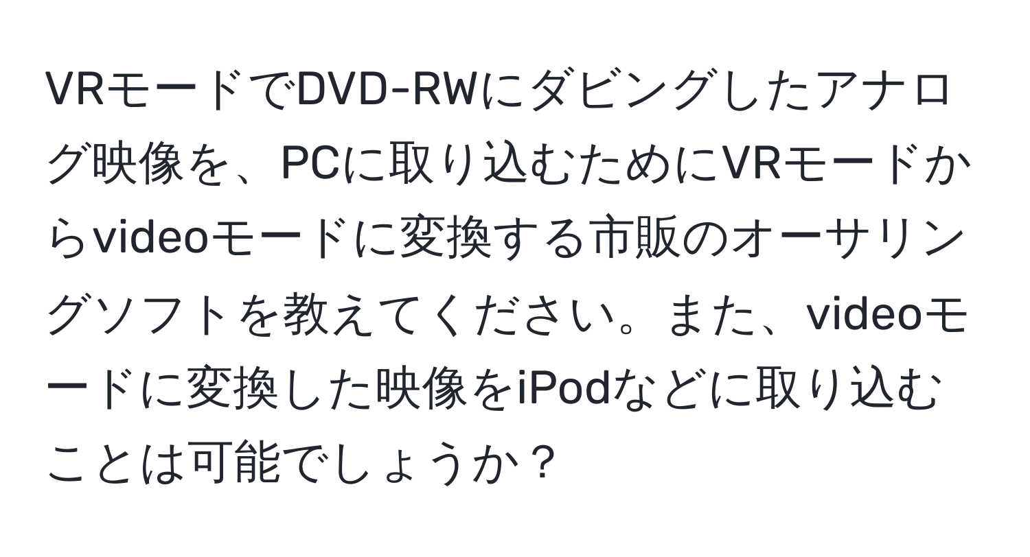 VRモードでDVD-RWにダビングしたアナログ映像を、PCに取り込むためにVRモードからvideoモードに変換する市販のオーサリングソフトを教えてください。また、videoモードに変換した映像をiPodなどに取り込むことは可能でしょうか？