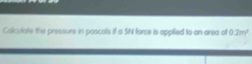 Colculate the pressure in pascals if a 5N force is applied to an area of 2m^3.