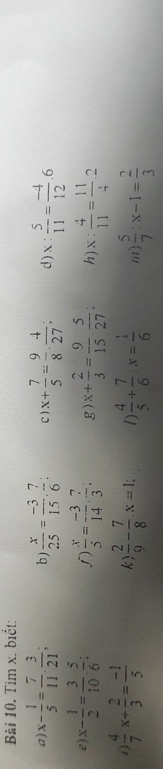 Tìm x. biết: 
a) x- 1/5 = 7/11 ·  3/21 ; b)  x/25 = (-3)/15 . 7/6  : C) x+ 7/5 = 9/8 ·  4/27 ; d) x: 5/11 = (-4)/12 .6
e) x- 1/2 = 3/10 ·  5/6 ; ∫)  x/5 = (-3)/14 ·  7/3 ; g) x+ 2/3 = 9/15 ·  5/27 ; h) x: 4/11 = 11/4 .2
1  4/7 x+ 2/3 = (-1)/5 
k)  2/9 - 7/8 .x=1; 1)  4/5 + 7/6 :x= 1/6 
m  5/7 :x-1= 2/3 