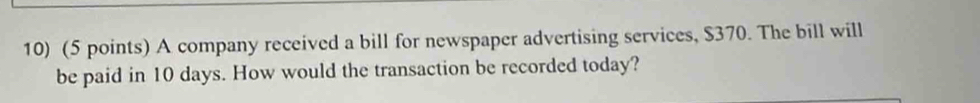 A company received a bill for newspaper advertising services, $370. The bill will 
be paid in 10 days. How would the transaction be recorded today?