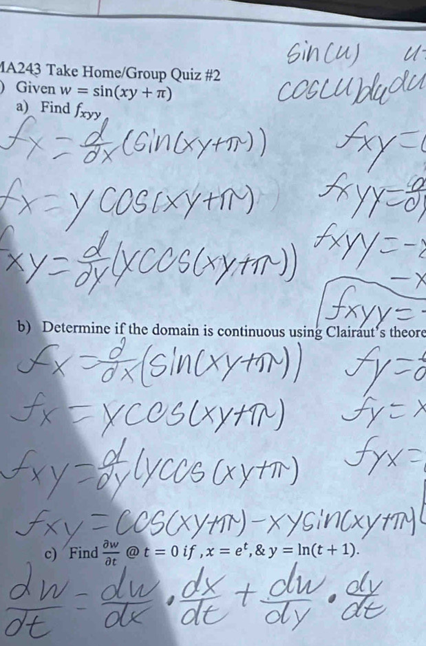 MA243 Take Home/Group Quiz #2 
) Given w=sin (xy+π )
a) Find f_xyy
b) Determine if the domain is continuous using Clairaut’s theore 
c) Find  partial w/partial t  @t=0 if, x=e^t, & y=ln (t+1).