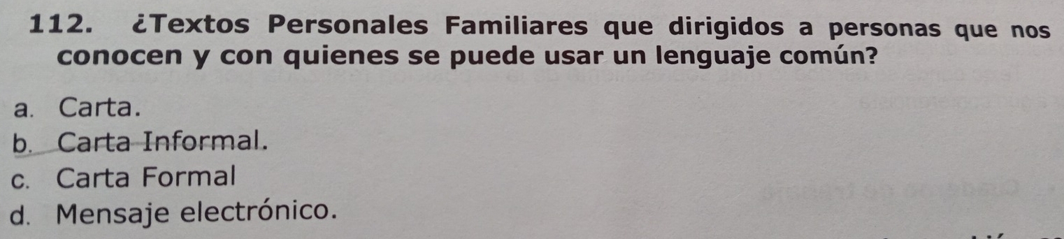 ¿Textos Personales Familiares que dirigidos a personas que nos
conocen y con quienes se puede usar un lenguaje común?
a. Carta.
b. Carta Informal.
c. Carta Formal
d. Mensaje electrónico.