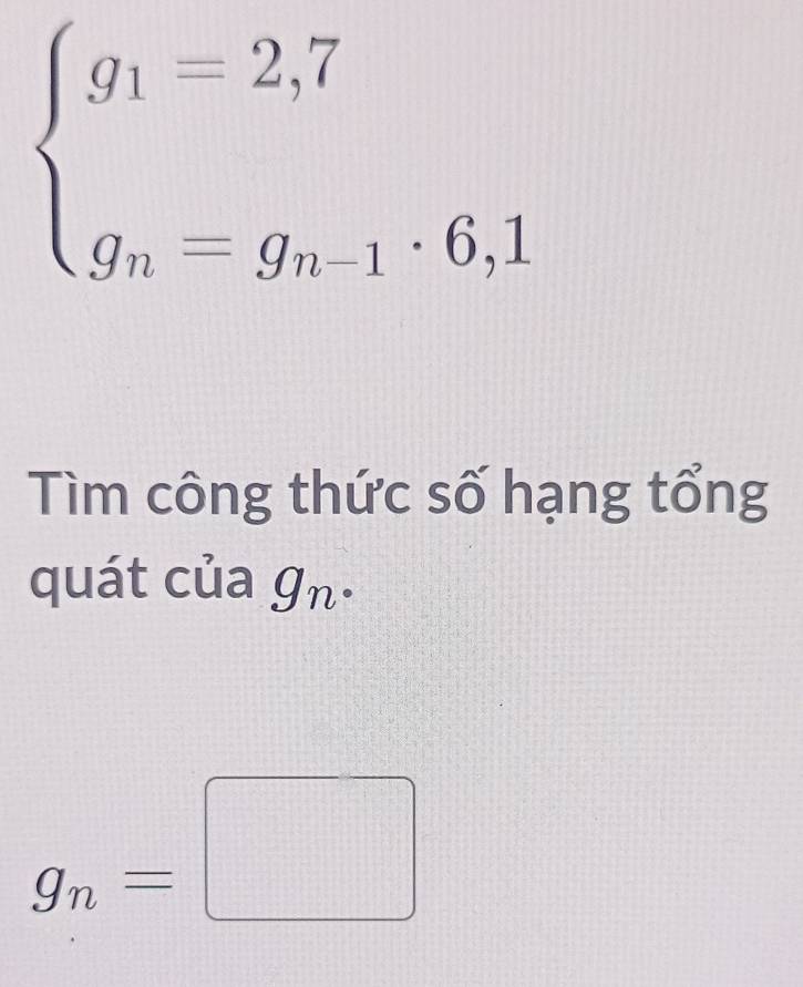 beginarrayl g_1=2,7 g_n=g_n-1· 6,1endarray.
Tìm công thức số hạng tổng 
quát của g_n·
g_n=□