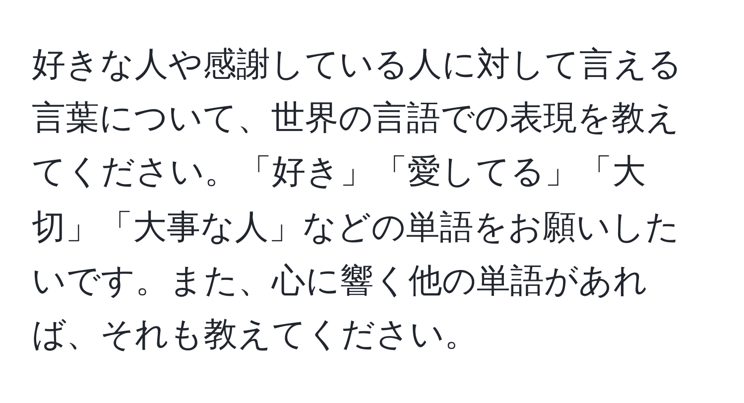 好きな人や感謝している人に対して言える言葉について、世界の言語での表現を教えてください。「好き」「愛してる」「大切」「大事な人」などの単語をお願いしたいです。また、心に響く他の単語があれば、それも教えてください。