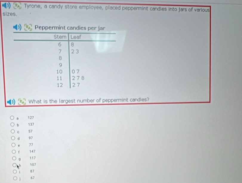 Tyrone, a candy store employee, placed peppermint candies into jars of various
sizes.
What is the largest number of peppermint candies?
127
b 137
c 57
d 97
e 77
f 147
0 117
h 107
/ 87
67