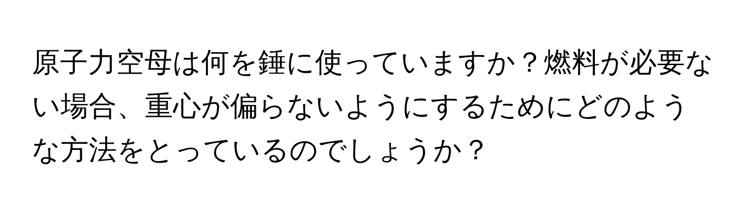 原子力空母は何を錘に使っていますか？燃料が必要ない場合、重心が偏らないようにするためにどのような方法をとっているのでしょうか？