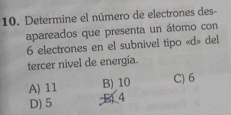 Determine el número de electrones des-
apareados que presenta un átomo con
6 electrones en el subnivel tipo «d» del
tercer nivel de energía.
A) 11 B) 10 C) 6
D) 5 B) 4