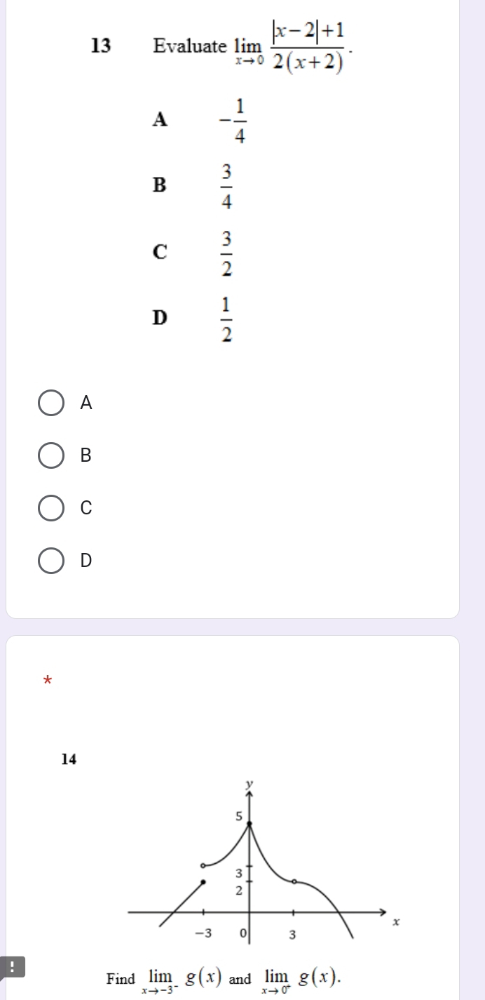 Evaluate limlimits _xto 0 (|x-2|+1)/2(x+2) .
A - 1/4 
B  3/4 
C  3/2 
D  1/2 
A
B
C
D
*
14
!
Find limlimits _xto -3^-g(x) and limlimits _xto 0^-g(x).