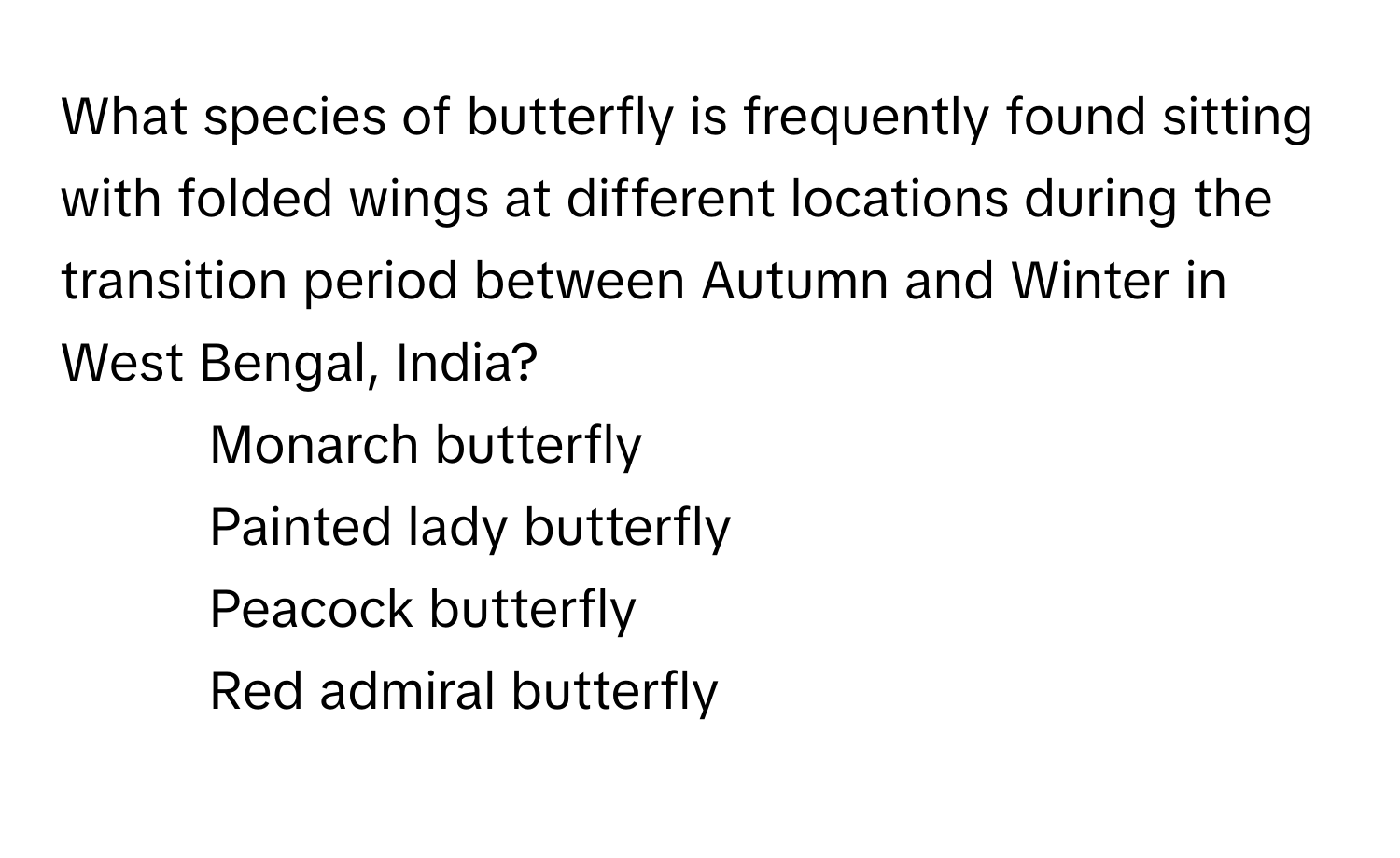 What species of butterfly is frequently found sitting with folded wings at different locations during the transition period between Autumn and Winter in West Bengal, India?

1) Monarch butterfly 
2) Painted lady butterfly 
3) Peacock butterfly 
4) Red admiral butterfly