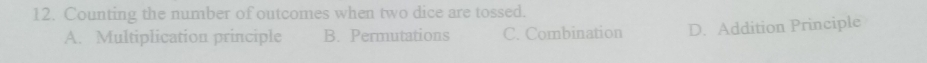 Counting the number of outcomes when two dice are tossed.
A. Multiplication principle B. Permutations C. Combination D. Addition Principle