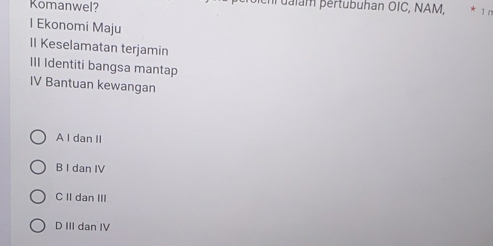 Komanwel?
en ual am pertubuhan ÖIC, NAM, * 1 n
I Ekonomi Maju
II Keselamatan terjamin
III Identiti bangsa mantap
IV Bantuan kewangan
A I dan II
B I dan IV
C II dan III
D III dan IV