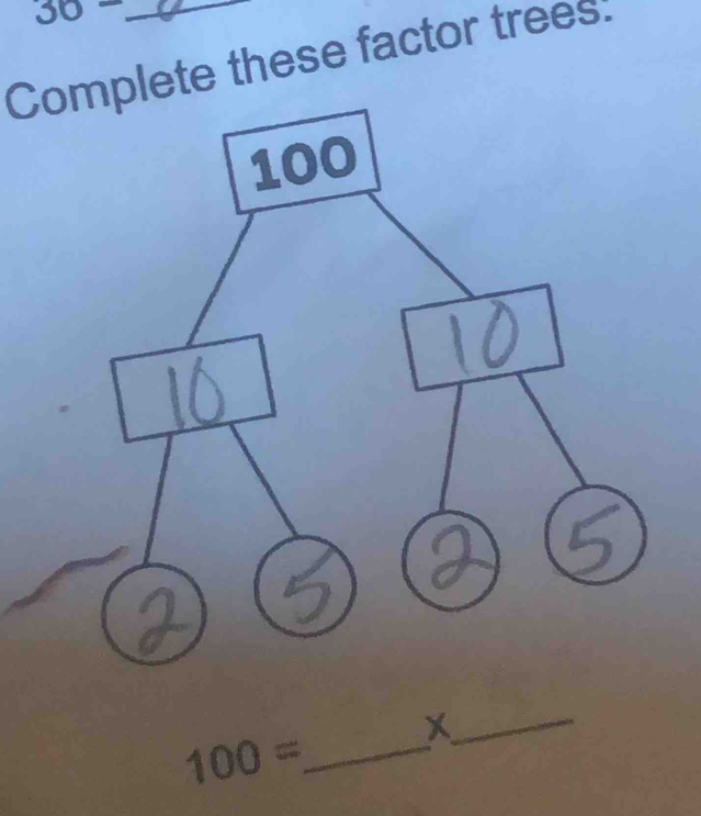 36- 
Complete these factor trees:
100= _ X
_