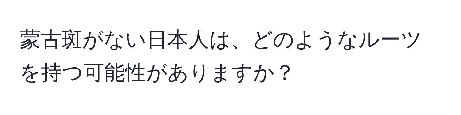 蒙古斑がない日本人は、どのようなルーツを持つ可能性がありますか？