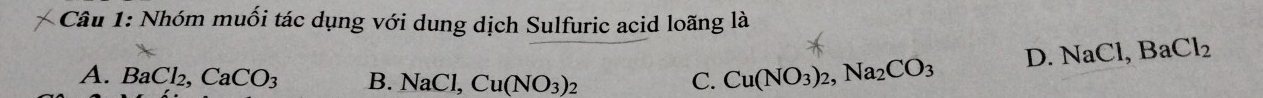 Nhóm muối tác dụng với dung dịch Sulfuric acid loãng là
D. NaCl, BaCl_2
A. BaCl_2, CaCO_3 B. NaCl, Cu(NO_3)_2 C. Cu(NO_3)_2, Na_2CO_3