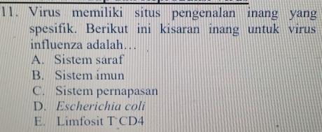 Virus memiliki situs pengenalan inang yang
spesifik. Berikut ini kisaran inang untuk virus
influenza adalah…
A. Sistem saraf
B. Sistem imun
C. Sistem pernapasan
D. Escherichia coli
E. Limfosit T CD4