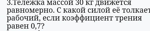 3.Τележка массой 30 κг двиется 
равномерно. С какой силой её толкает 
ρабοчий, если коэффициент τрения 
paвeн 0,7?