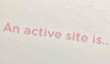 An active site is..