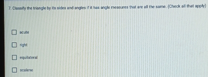 Classify the triangle by its sides and angles if it has angle measures that are all the same. (Check all that apply)
acute
right
equilateral
scallene