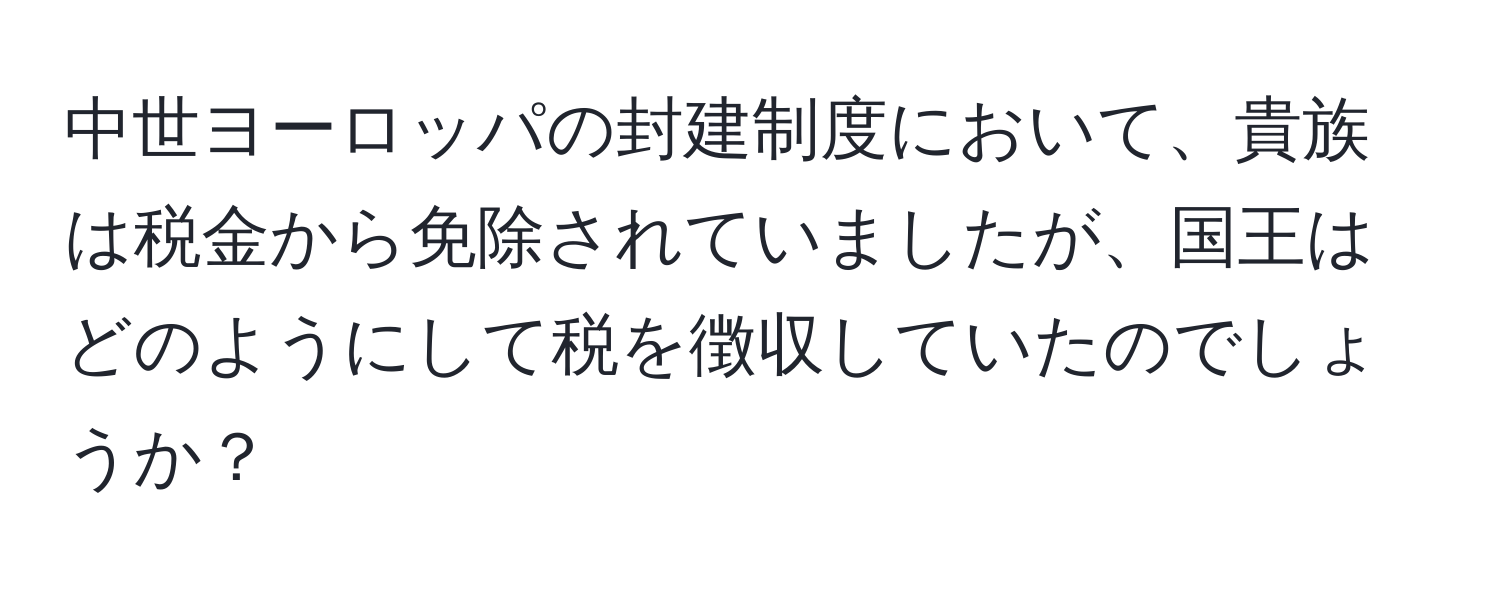 中世ヨーロッパの封建制度において、貴族は税金から免除されていましたが、国王はどのようにして税を徴収していたのでしょうか？