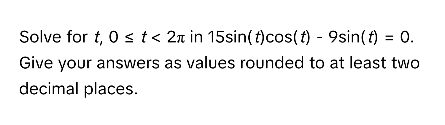 Solve for *t*,  0 ≤ *t* < 2π in 15sin(*t*)cos(*t*) - 9sin(*t*) = 0. 
Give your answers as values rounded to at least two decimal places.