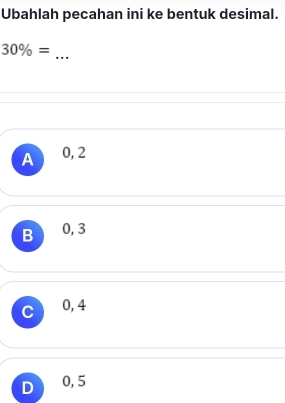 Ubahlah pecahan ini ke bentuk desimal.
30% =
_
A 0, 2
B 0, 3
C 0, 4
1 0, 5