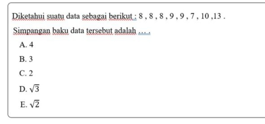 Diketahui suatu data sebagai berikut : 8 , 8 , 8 , 9 , 9 , 7 , 10 , 13.
Simpangan baku data tersebut adalah ...
A. 4
B. 3
C. 2
D. sqrt(3)
E. sqrt(2)