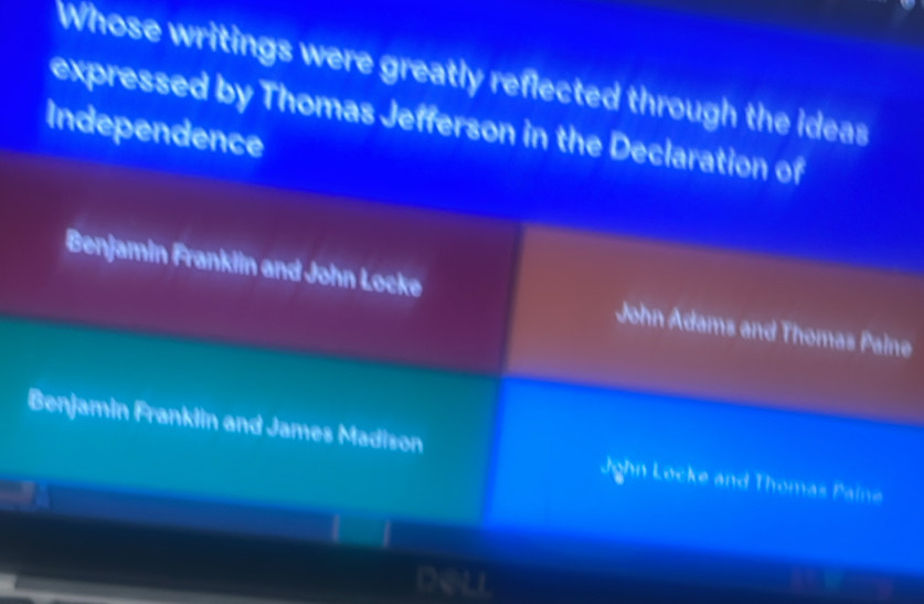 Whose writings were greatly reflected through the ideas
expressed by Thomas Jefferson in the Declaration of
Independence
Benjamin Frankiin and John Locke John Adams and Thomas Palne
Benjamin Franklin and James Madison Jghn Locke and Thomas Paine
a 
Dell