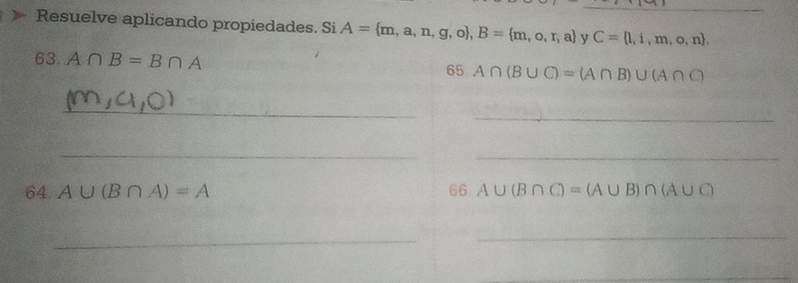 Resuelve aplicando propiedades. Si A= m,a,n,g,o , B= m,o,r,a y C= l,i,m,o,n. 
63. A∩ B=B∩ A 65 A∩ (B∪ C)=(A∩ B)∪ (A∩ C)
_ 
_ 
_ 
_ 
64. A∪ (B∩ A)=A 66. A∪ (B∩ C)=(A∪ B)∩ (A∪ C)
_ 
_ 
_