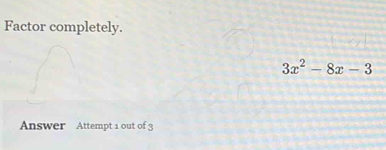 Factor completely.
3x^2-8x-3
Answer Attempt 1 out of 3