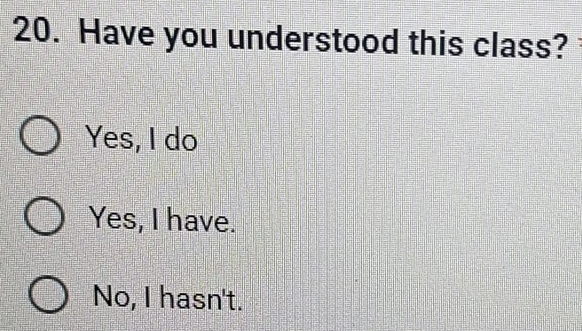 Have you understood this class?
Yes, I do
Yes, I have.
No, I hasn't.