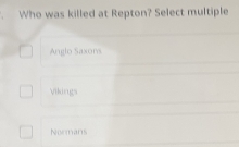 Who was killed at Repton? Select multiple
Anglo Saxons
Vikings
Normans