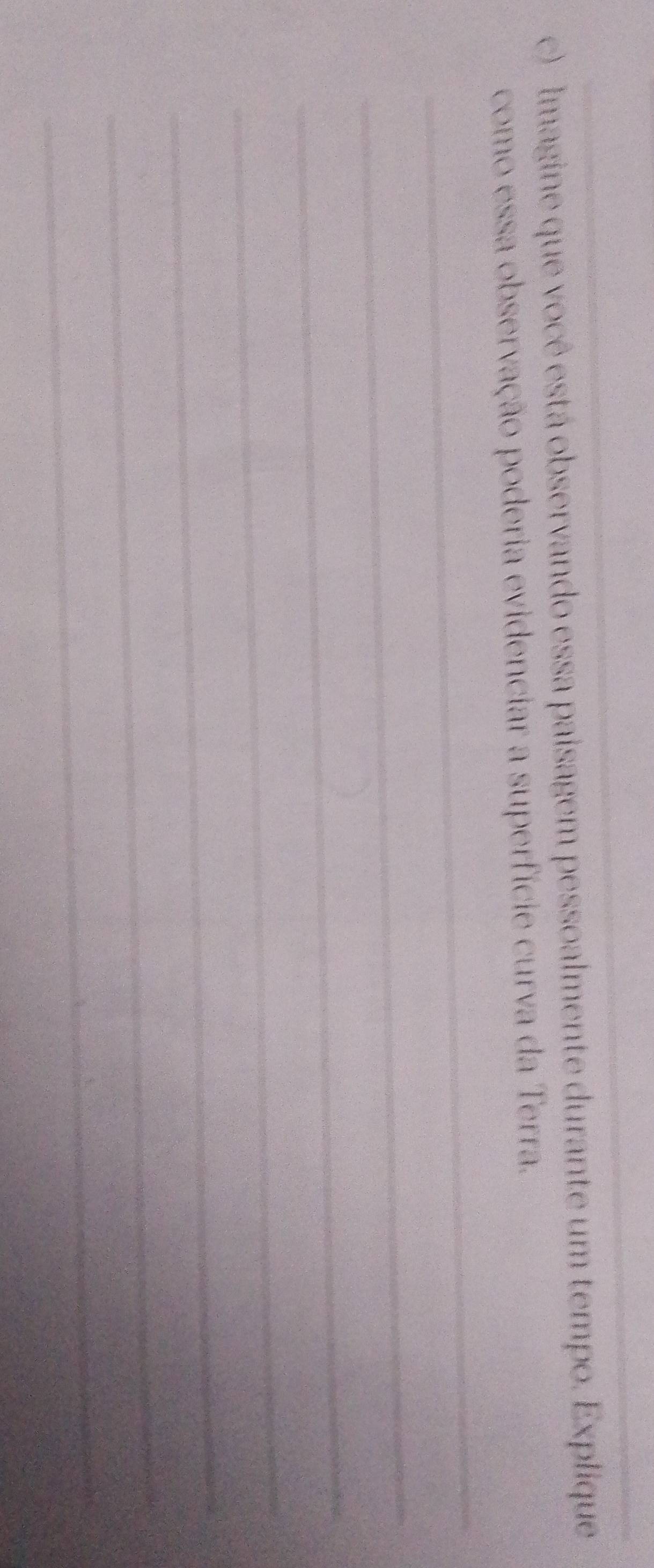 lmagine que você está observando essa paisagem pessoalmente durante um tempo. Explique 
_ 
como essa observação poderia evidenciar a superfície curva da Terra. 
_ 
_ 
_ 
_ 
_ 
_