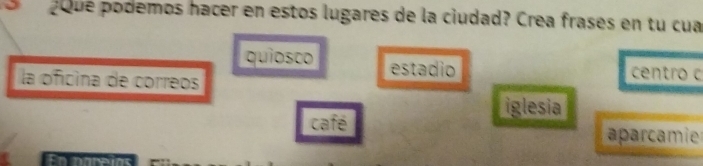 poué podemos hacer en estos lugares de la ciudad? Crea frases en tu cua 
quiosco estadio centro c 
la oficina de correos 
iglesia 
café 
aparcamier 
ns