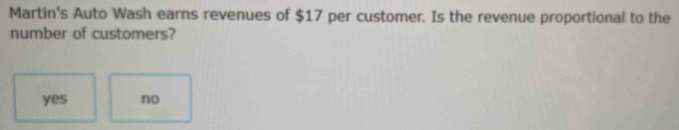 Martin's Auto Wash earns revenues of $17 per customer. Is the revenue proportional to the
number of customers?
yes no