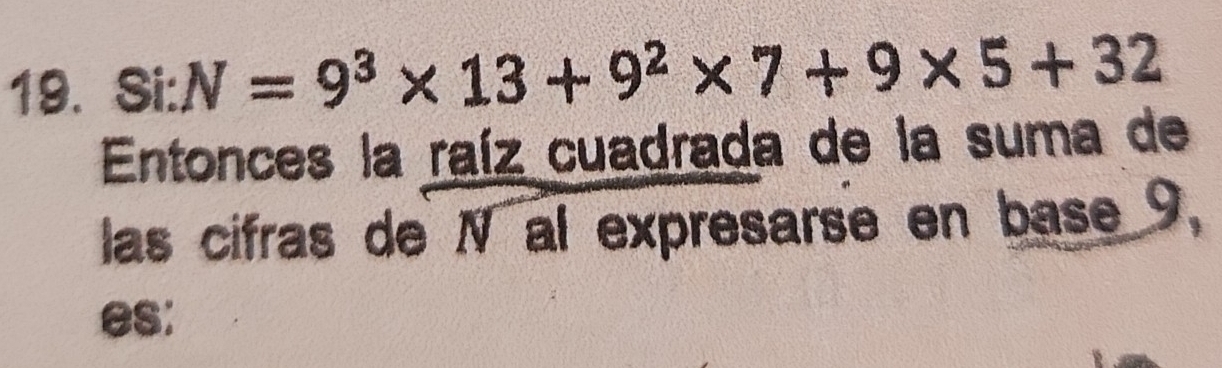 si:N=9^3* 13+9^2* 7+9* 5+32
Entonces la raíz cuadrada de la suma de 
las cifras de N al expresarse en base 9, 
es: