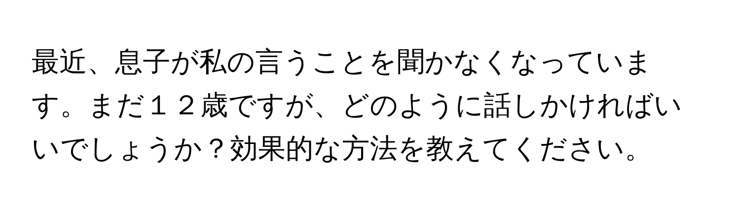 最近、息子が私の言うことを聞かなくなっています。まだ１２歳ですが、どのように話しかければいいでしょうか？効果的な方法を教えてください。