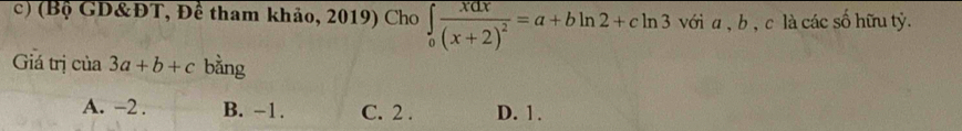 (Bộ GD&ĐT, Để tham khảo, 2019) Cho ∈tlimits _0frac xdx(x+2)^2=a+bln 2+cln 3 vớia , b , c là các số hữu tỷ.
Giá trị của 3a+b+c bằng
A. -2. B. -1. C. 2. D. 1.