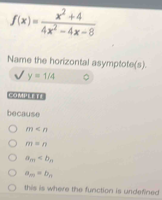 f(x)= (x^2+4)/4x^2-4x-8 
Name the horizontal asymptote(s).
y=1/4
COMPLETE
because
m
m=n
a_m
a_m=b_n
this is where the function is undefined