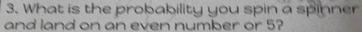 What is the probability you spin a spinner 
and land on an even number or 5?