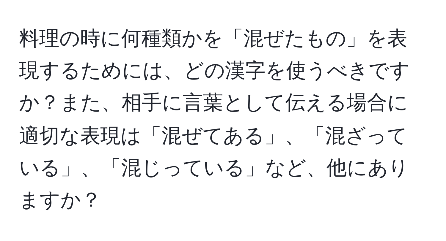 料理の時に何種類かを「混ぜたもの」を表現するためには、どの漢字を使うべきですか？また、相手に言葉として伝える場合に適切な表現は「混ぜてある」、「混ざっている」、「混じっている」など、他にありますか？