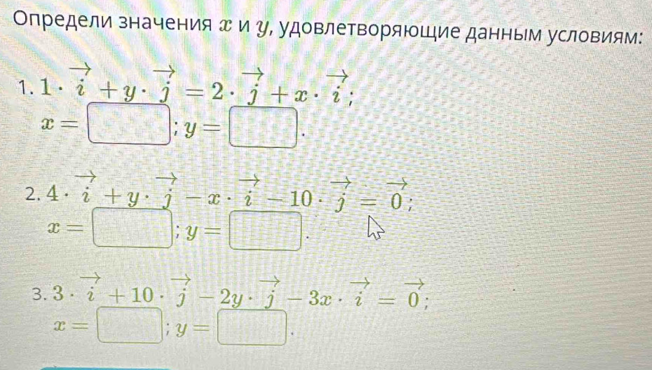 Определи значения エ и у, удовлетворяющие данным условиям: 
1. 1· vector i+y· vector j=2· vector j+x· vector i;
x=□; y=□. 
2. 4· vector i+y· vector j-x· vector i-10· vector j=vector 0;
x=□; y=□
3. 3· vector i+10· vector j-2y· vector j-3x· vector i=vector 0;
x=□; y=□.